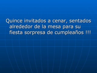 Quince invitados a cenar, sentados
 alrededor de la mesa para su
 fiesta sorpresa de cumpleaños !!!
 