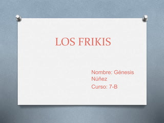 LOS FRIKIS 
Nombre: Génesis 
Núñez 
Curso: 7-B 
 