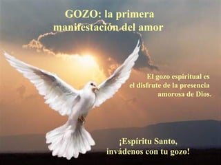 GOZO: la primera manifestación del amor  El gozo espiritual es  el disfrute de la presencia  amorosa de Dios. ¡Espíritu Santo, invádenos con tu gozo! 