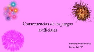 Consecuencias de los juegos
artificiales
Nombre: Milena García
Curso: 8vo “D”
 