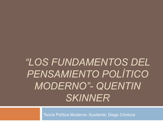 “Los Fundamentos Del Pensamiento Político Moderno”- Quentin skinner Teoría Política Moderna- Ayudante: Diego Córdova 