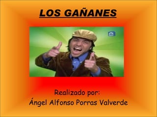 LOS GAÑANES Realizado por:  Ángel Alfonso Porras Valverde 