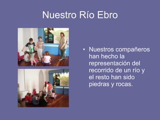 Nuestro Río Ebro Nuestros compañeros han hecho la representación del recorrido de un río y el resto han sido piedras y rocas. 