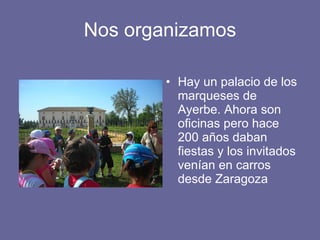 Nos organizamos Hay un palacio de los marqueses de Ayerbe. Ahora son oficinas pero hace 200 años daban fiestas y los invitados venían en carros desde Zaragoza 