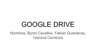 GOOGLE DRIVE
Nombres: Byron Cevallos, Fabian Guarderas,
Ivanova Carranza
 