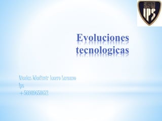 Evoluciones
tecnologicas
Nicolas Wladimir lucero Lazcano
Ips
+56989658672
 