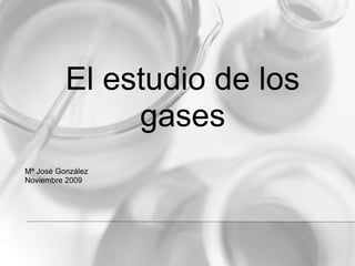 El estudio de los
               gases
Mª José González
Noviembre 2009
 