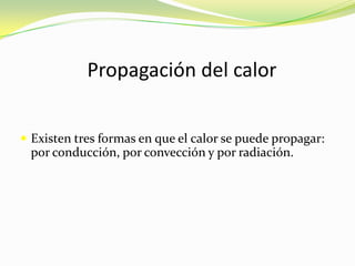 Propagación del calorExisten tres formas en que el calor se puede propagar: por conducción, por convección y por radiación.