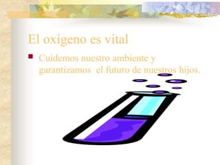 El oxígeno es vital
 Cuidemos nuestro ambiente y
garantizamos el futuro de nuestros hijos.
 