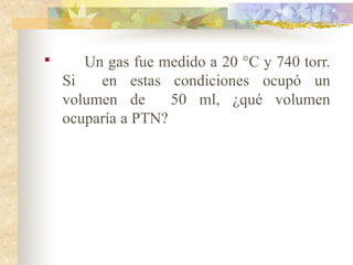 
Un gas fue medido a 20 °C y 740 torr.
Si en estas condiciones ocupó un
volumen de 50 ml, ¿qué volumen
ocuparía a PTN?
 