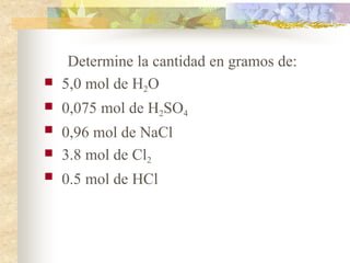 Determine la cantidad en gramos de:
 5,0 mol de H2O
 0,075 mol de H2SO4
 0,96 mol de NaCl
 3.8 mol de Cl2
 0.5 mol de HCl
 