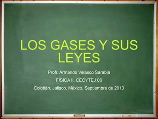 LOS GASES Y SUS
LEYES
Profr. Armando Velasco Sarabia
FÍSICA II. CECYTEJ 06
Colotlán, Jalisco, México. Septiembre de 2013
 