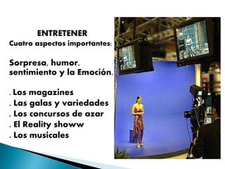 ENTRETENER
Cuatro aspectos importantes:
Sorpresa, humor,
sentimiento y la Emoción.
. Los magazines
. Las galas y variedades
. Los concursos de azar
. El Reality showw
. Los musicales
 