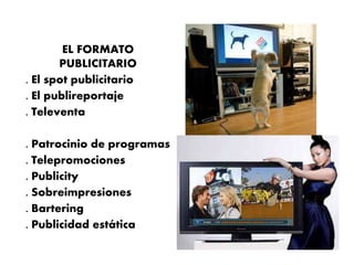 EL FORMATO
PUBLICITARIO
. El spot publicitario
. El publireportaje
. Televenta
. Patrocinio de programas
. Telepromociones
. Publicity
. Sobreimpresiones
. Bartering
. Publicidad estática
 
