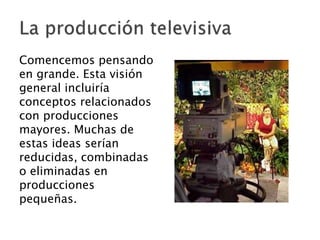 Comencemos pensando
en grande. Esta visión
general incluiría
conceptos relacionados
con producciones
mayores. Muchas de
estas ideas serían
reducidas, combinadas
o eliminadas en
producciones
pequeñas.
 