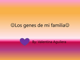 Los genes de mi familia By: Valentina Aguilera  
