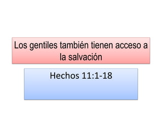 Los gentiles también tienen acceso a
la salvación
Hechos 11:1-18
 