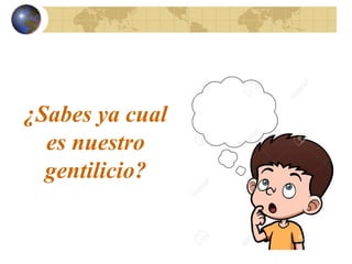 ¿Sabes ya cual
es nuestro
gentilicio?
 