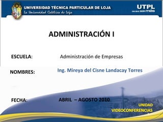 ESCUELA : Administración de Empresas NOMBRES: ADMINISTRACIÓN I FECHA : Ing. Mireya del Cisne Landacay Torres ABRIL  – AGOSTO 2010 