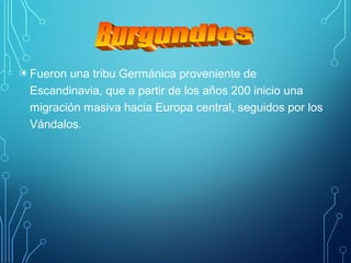 • Fueron una tribu Germánica proveniente de 
Escandinavia, que a partir de los años 200 inicio una 
migración masiva hacia Europa central, seguidos por los 
Vándalos. 
 