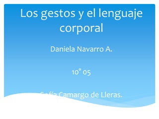 Los gestos y el lenguaje 
corporal 
Daniela Navarro A. 
10° 05 
Sofía Camargo de Lleras. 
 