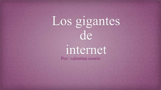 Los gigantes
de
internetPor: valentina osorio
 