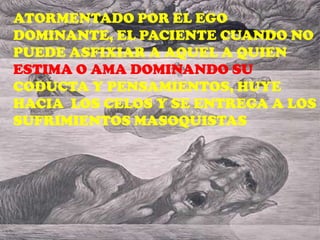 ATORMENTADO POR EL EGO
DOMINANTE, EL PACIENTE CUANDO NO
PUEDE ASFIXIAR A AQUEL A QUIEN
ESTIMA O AMA DOMINANDO SU
CODUCTA Y PENSAMIENTOS, HUYE
HACIA LOS CELOS Y SE ENTREGA A LOS
SUFRIMIENTOS MASOQUISTAS
 