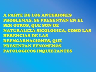 A PARTE DE LOS ANTERIORES
PROBLEMAS, SE PRESENTAN EN EL
SER OTROS, QUE SON DE
NATURALEZA SICOLOGICA, COMO LAS
HERENCIAS DE LAS
REENCARNACIONES, QUE
PRESENTAN FENOMENOS
PATOLOGICOS INQUIETANTES
 