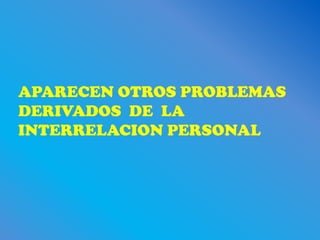 APARECEN OTROS PROBLEMAS
DERIVADOS DE LA
INTERRELACION PERSONAL
 