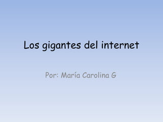 Los gigantes del internet
Por: María Carolina G
 