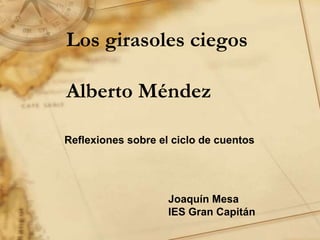 Los girasoles ciegos
Alberto Méndez
Joaquín Mesa
IES Gran Capitán
Reflexiones sobre el ciclo de cuentos
 