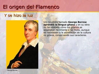Y se hizo la luz  Um novelista llamado  George Borrow aprendió la lengua gitana  y en su obra no ha relatado cómo los gitanos se adaptaban fácilmente a las leyes, aunque se resistiesen a la asimilación de la cultura no gitana, conservando sus caracteres. George Borrow   