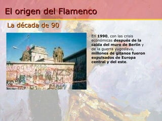 La década de 90  En  1990 , con las crisis económicas  después de la caída del muro de Berlín  y de la guerra yugoslava,  millones de gitanos fueron expulsados de Europa central y del este . 