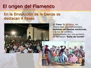 1ª Fase:  En el inicio, los intérpretes, no profesionales,  bailaban en fiestas nocturnas , a la luz de candiles, acompañados por una guitarra. Se llamaban “ Baile de Candil ”. En la Envolución de la Danza se destacan 4 Fases 
