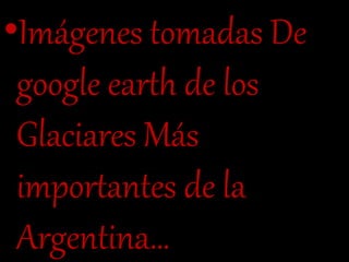 •Imágenes tomadas De
google earth de los
Glaciares Más
importantes de la
Argentina…
 