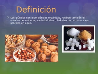 Definición
 Los glúcidos son biomoléculas orgánicas, reciben también el
  nombre de azúcares, carbohidratos o hidratos de carbono y son
  solubles en agua.
 