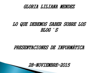 GLORIA LILIANA MENDEZ
LO QUE DEBEMOS SABER SOBRE LOS
BLOG´S
PRESENTACIONES DE INFORMÁTICA
28-NOVIEMBRE-2015
 