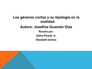 Los géneros cortos y su tipología en la
oralidad.
Autora: Josefina Guamán Díaz
Reseña por:
Adilia Pineda A.

Elizabeth Gómez

 