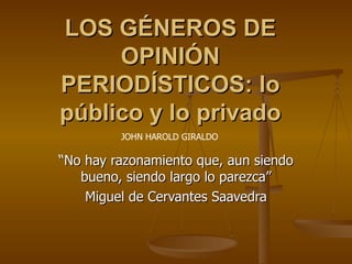 LOS GÉNEROS DE OPINIÓN PERIODÍSTICOS: lo público y lo privado “ No hay razonamiento que, aun siendo bueno, siendo largo lo parezca” Miguel de Cervantes Saavedra JOHN HAROLD GIRALDO 