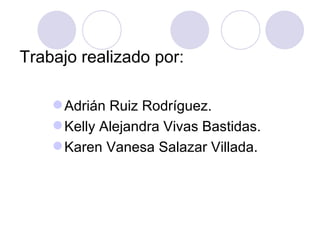Trabajo realizado por:

     Adrián Ruiz Rodríguez.
     Kelly Alejandra Vivas Bastidas.
     Karen Vanesa Salazar Villada.
 