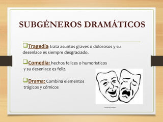 SUBGÉNEROS DRAMÁTICOS
Tragedia: trata asuntos graves o dolorosos y su
desenlace es siempre desgraciado.
Comedia: hechos felices o humorísticos
y su desenlace es feliz.
Drama: Combina elementos
trágicos y cómicos
Fuente de la imagen
 