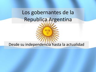 Los gobernantes de la 
Republica Argentina 
Desde su independencia hasta la actualidad 
 