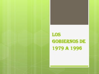 LOS
Gobiernos DE
1979 A 1996
 