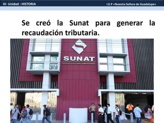Se creó la Sunat para generar la
recaudación tributaria.
XI- Unidad : HISTORIA I.E.P «Nuestra Señora de Guadalupe»
 
