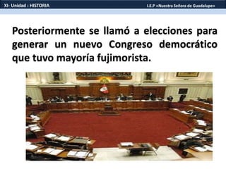 Posteriormente se llamó a elecciones para
generar un nuevo Congreso democrático
que tuvo mayoría fujimorista.
XI- Unidad : HISTORIA I.E.P «Nuestra Señora de Guadalupe»
 