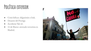 Política exterior
● Crisis bélicas: Afganistán o Irak.
● Desastre del Prestige.
● Accidente Yak 42.
● 11 de Marzo: atentado terrorista en
Madrid.
 