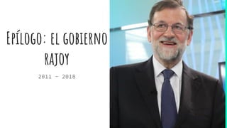 Epílogo: el gobierno
rajoy
2011 - 2018
 