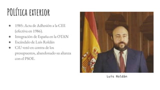 POLítica exterior
● 1985: Acta de Adhesión a la CEE
(efectiva en 1986).
● Integración de España en la OTAN
● Escándalo de Luis Roldán
● CiU votó en contra de los
presupuestos, abandonado su alianza
con el PSOE.
Luis Roldán
 