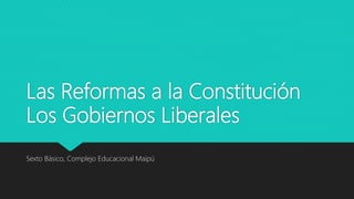 Las Reformas a la Constitución
Los Gobiernos Liberales
Sexto Básico, Complejo Educacional Maipú
 