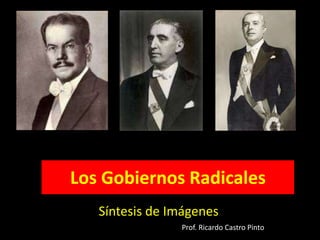 Los Gobiernos Radicales
Síntesis de Imágenes
Prof. Ricardo Castro Pinto
 